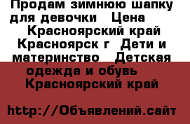 Продам зимнюю шапку для девочки › Цена ­ 600 - Красноярский край, Красноярск г. Дети и материнство » Детская одежда и обувь   . Красноярский край